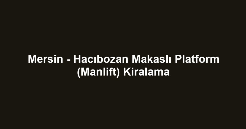 Mersin - Hacıbozan Makaslı Platform (Manlift) Kiralama