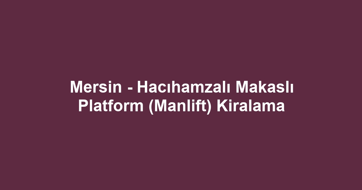 Mersin - Hacıhamzalı Makaslı Platform (Manlift) Kiralama