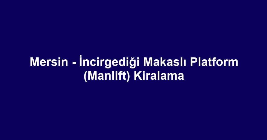 Mersin - İncirgediği Makaslı Platform (Manlift) Kiralama