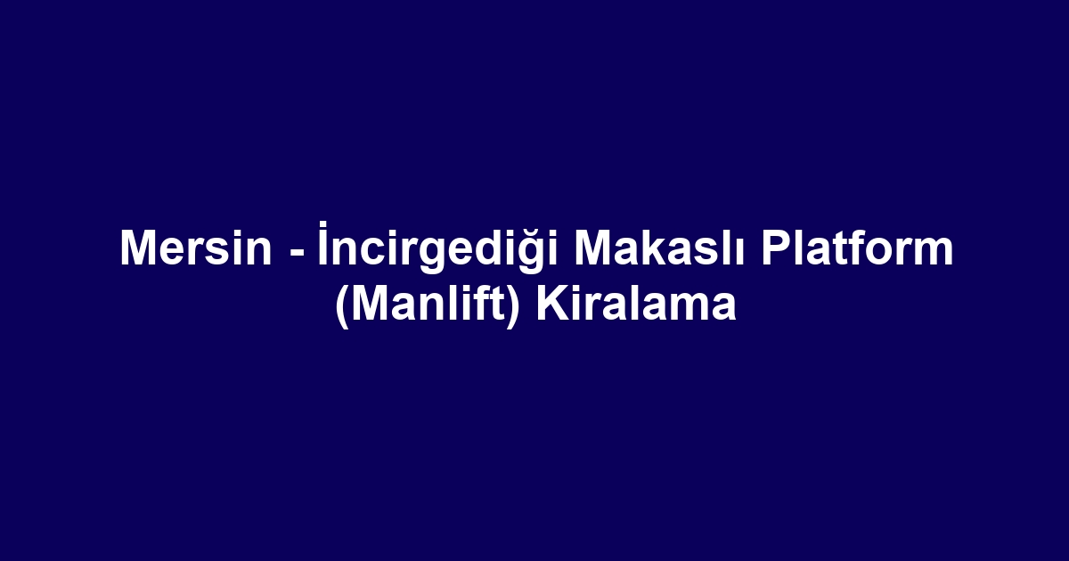 Mersin - İncirgediği Makaslı Platform (Manlift) Kiralama
