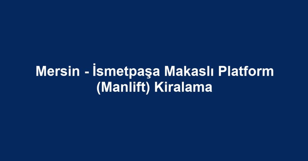 Mersin - İsmetpaşa Makaslı Platform (Manlift) Kiralama