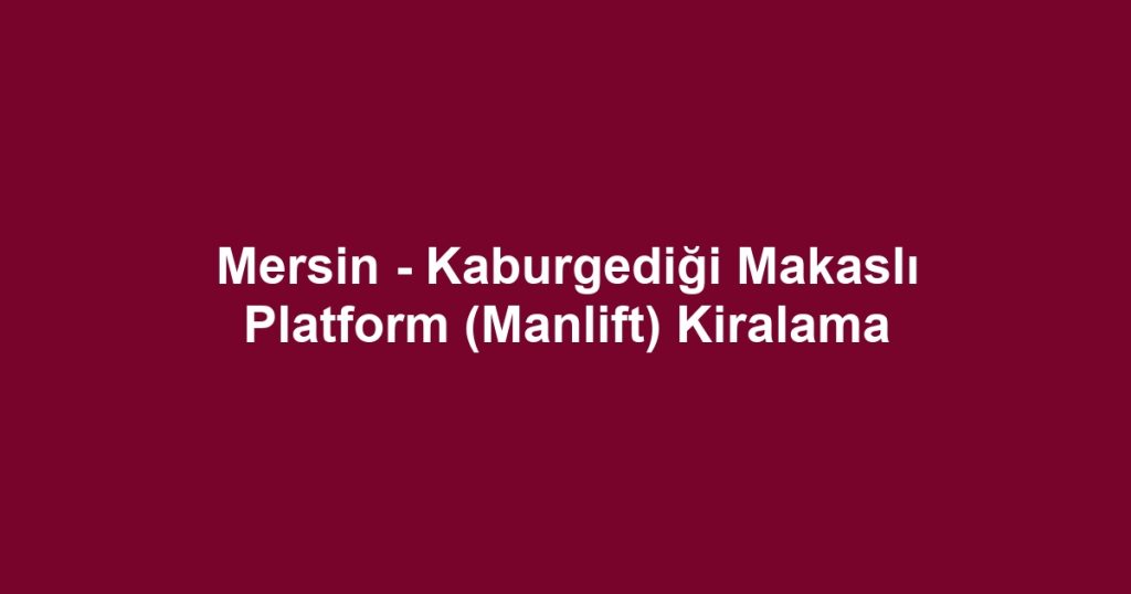 Mersin - Kaburgediği Makaslı Platform (Manlift) Kiralama