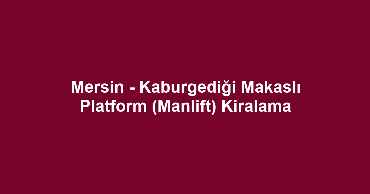 Mersin - Kaburgediği Makaslı Platform (Manlift) Kiralama