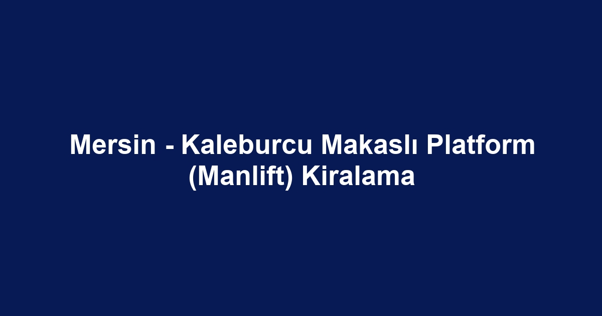 Mersin - Kaleburcu Makaslı Platform (Manlift) Kiralama
