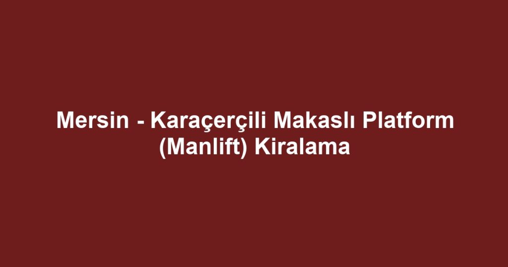 Mersin - Karaçerçili Makaslı Platform (Manlift) Kiralama
