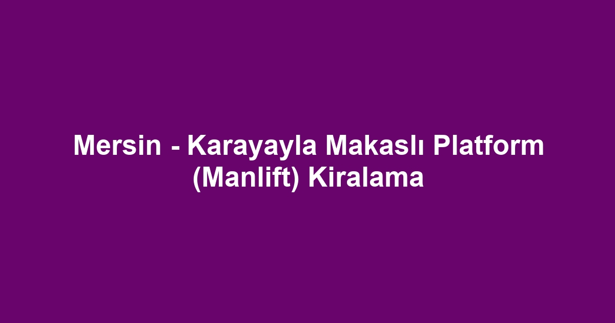 Mersin - Karayayla Makaslı Platform (Manlift) Kiralama