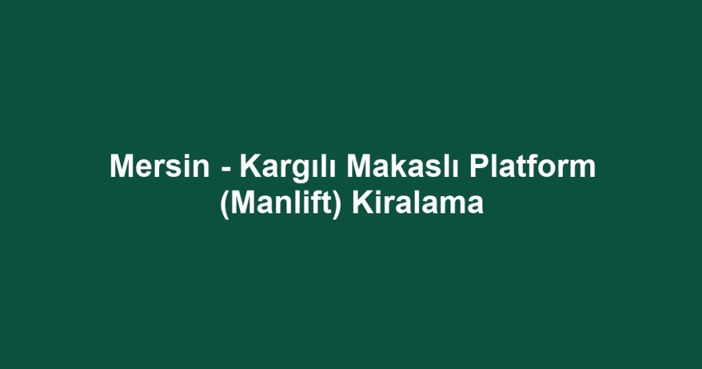 Mersin - Kargılı Makaslı Platform (Manlift) Kiralama