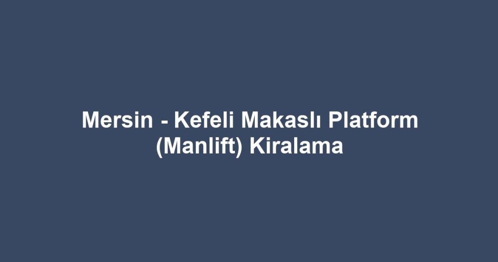 Mersin - Kefeli Makaslı Platform (Manlift) Kiralama