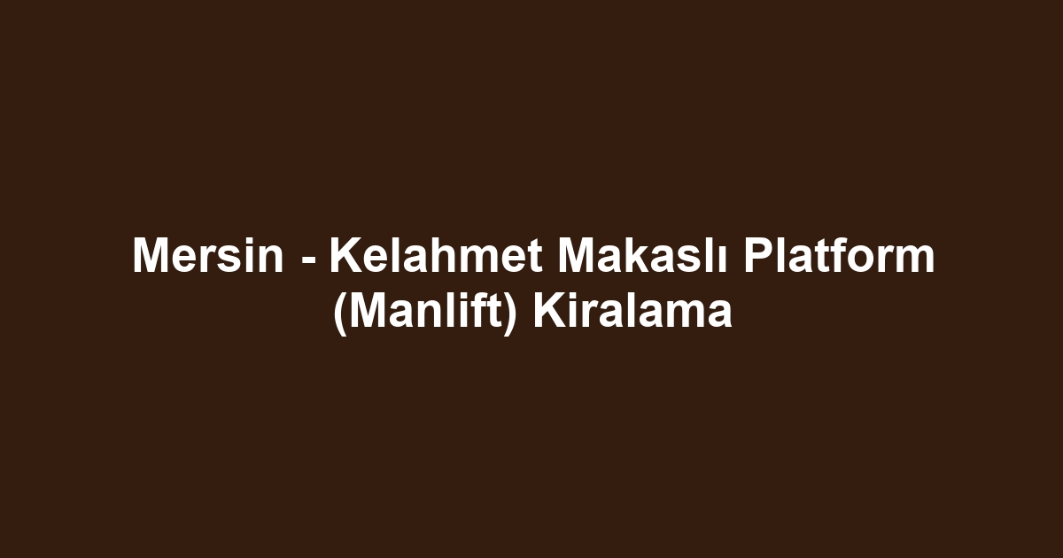 Mersin - Kelahmet Makaslı Platform (Manlift) Kiralama