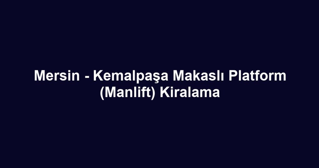 Mersin - Kemalpaşa Makaslı Platform (Manlift) Kiralama