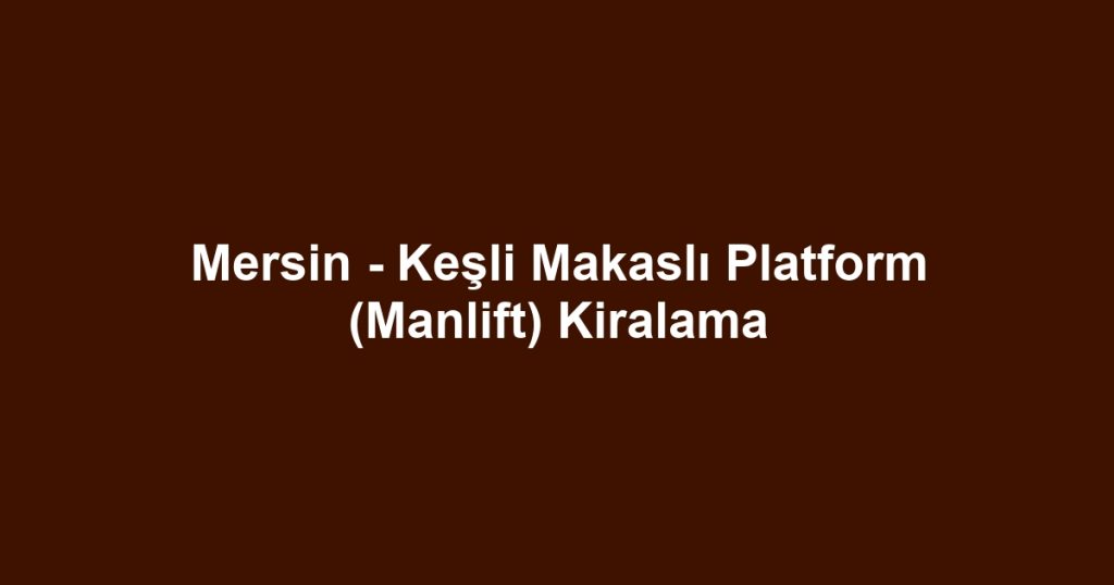 Mersin - Keşli Makaslı Platform (Manlift) Kiralama