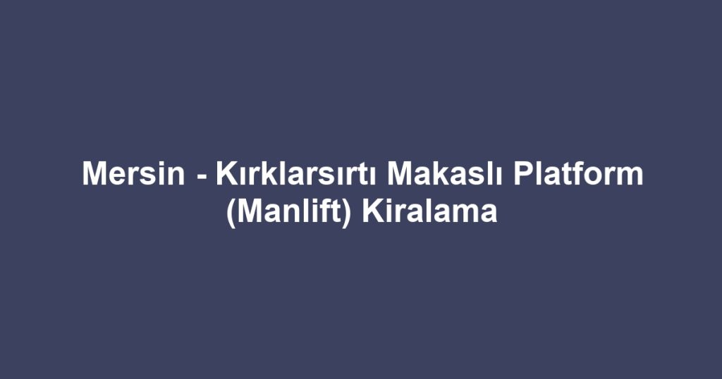 Mersin - Kırklarsırtı Makaslı Platform (Manlift) Kiralama