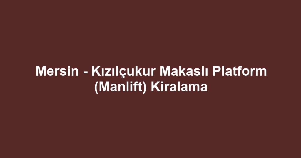 Mersin - Kızılçukur Makaslı Platform (Manlift) Kiralama