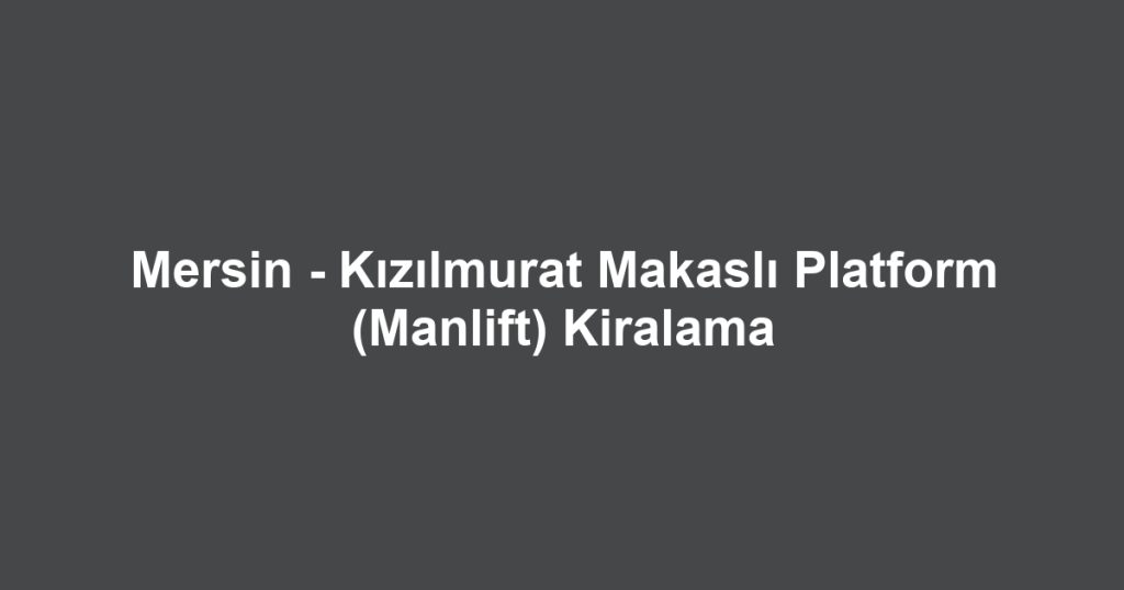Mersin - Kızılmurat Makaslı Platform (Manlift) Kiralama