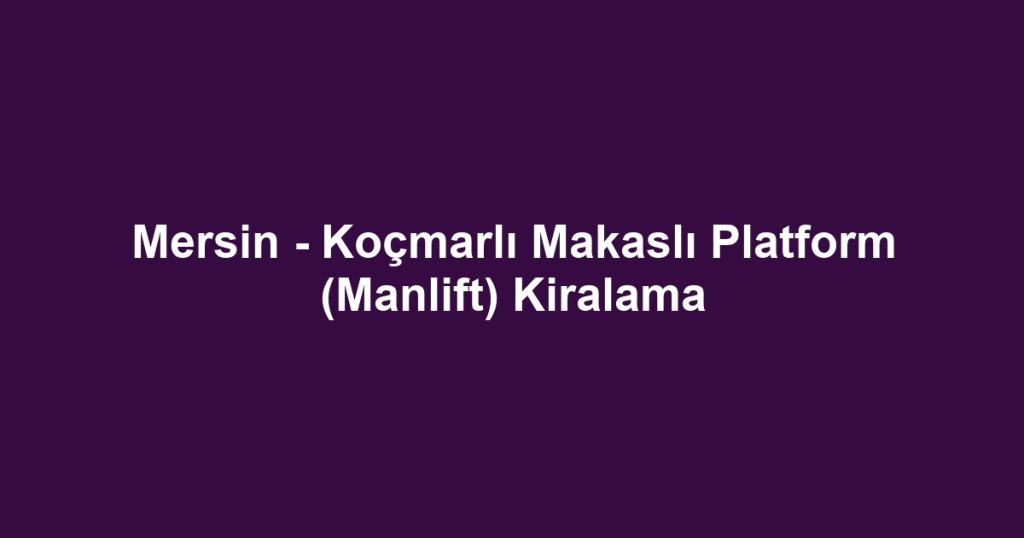 Mersin - Koçmarlı Makaslı Platform (Manlift) Kiralama