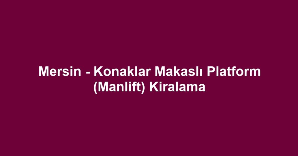 Mersin - Konaklar Makaslı Platform (Manlift) Kiralama