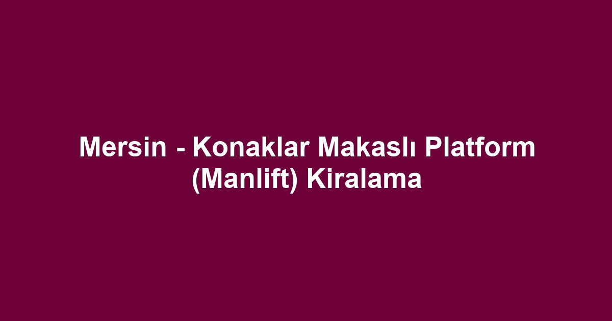 Mersin - Konaklar Makaslı Platform (Manlift) Kiralama