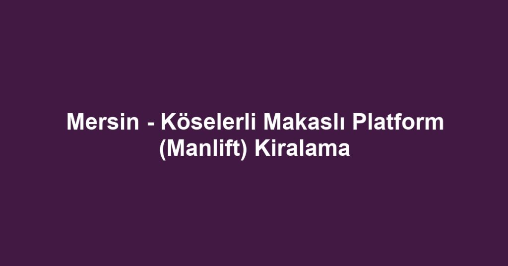 Mersin - Köselerli Makaslı Platform (Manlift) Kiralama