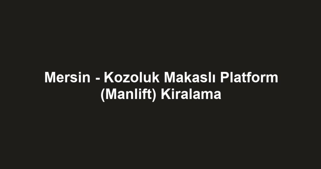 Mersin - Kozoluk Makaslı Platform (Manlift) Kiralama