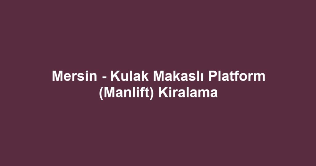 Mersin - Kulak Makaslı Platform (Manlift) Kiralama