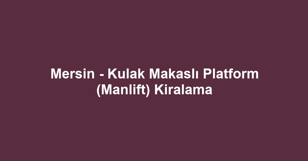 Mersin - Kulak Makaslı Platform (Manlift) Kiralama