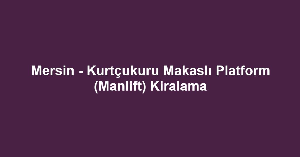 Mersin - Kurtçukuru Makaslı Platform (Manlift) Kiralama
