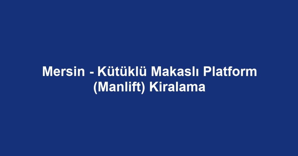 Mersin - Kütüklü Makaslı Platform (Manlift) Kiralama