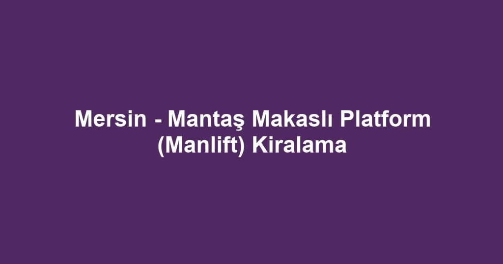 Mersin - Mantaş Makaslı Platform (Manlift) Kiralama