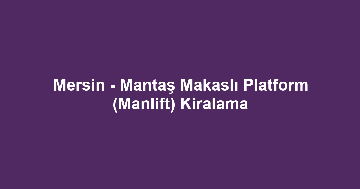 Mersin - Mantaş Makaslı Platform (Manlift) Kiralama