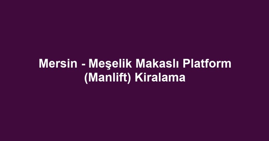 Mersin - Meşelik Makaslı Platform (Manlift) Kiralama