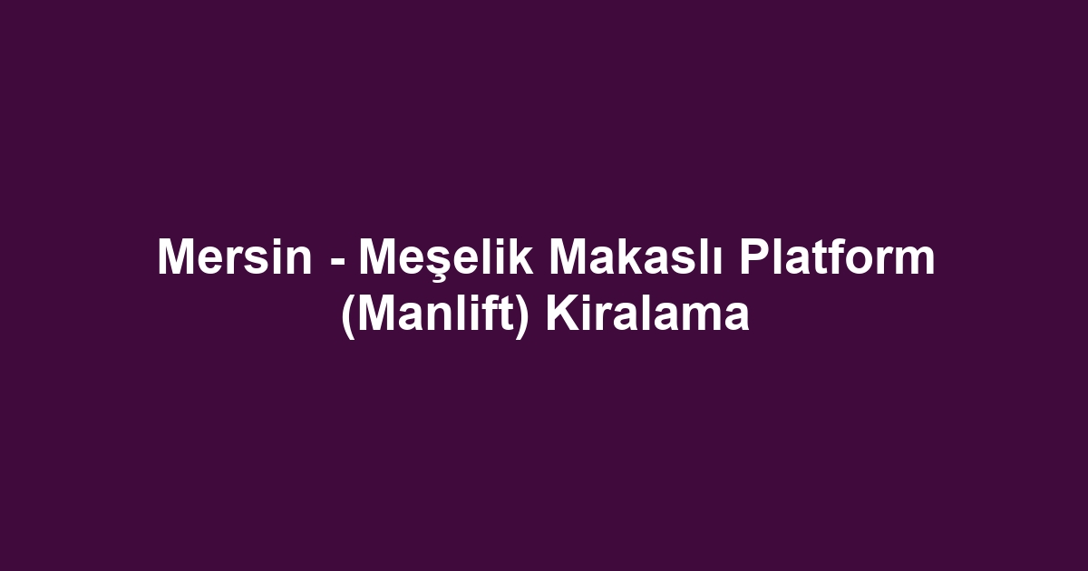 Mersin - Meşelik Makaslı Platform (Manlift) Kiralama