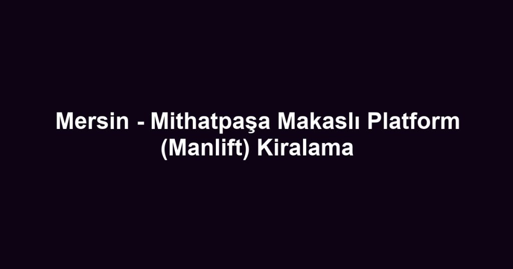 Mersin - Mithatpaşa Makaslı Platform (Manlift) Kiralama