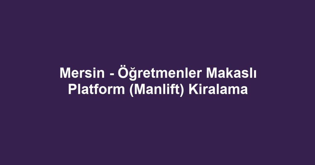Mersin - Öğretmenler Makaslı Platform (Manlift) Kiralama