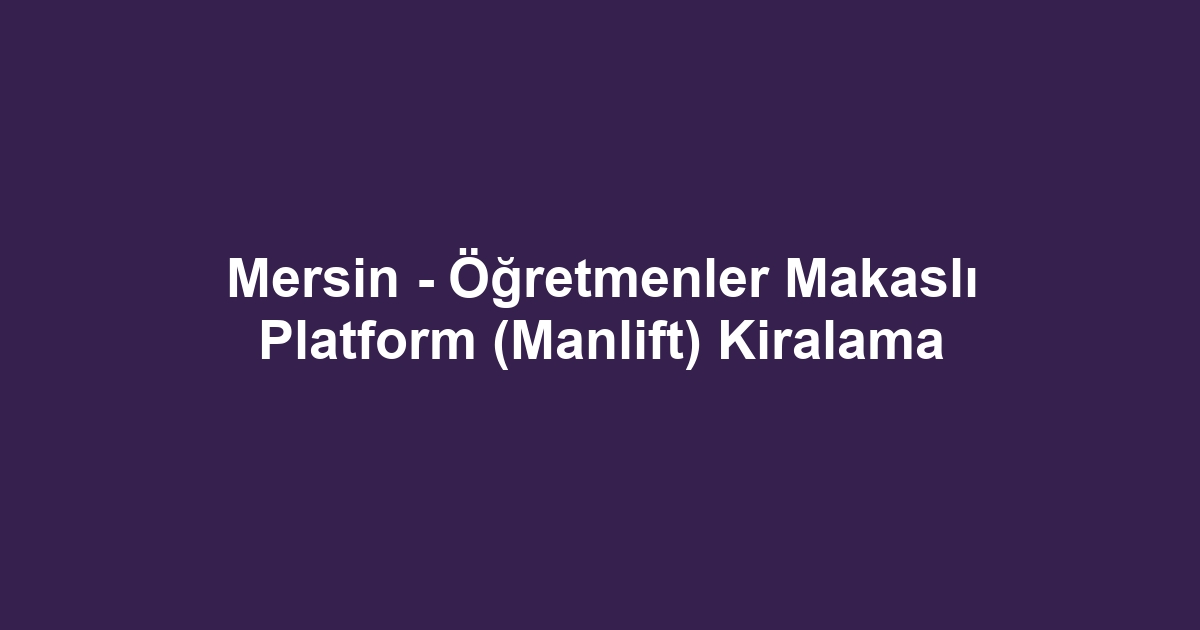 Mersin - Öğretmenler Makaslı Platform (Manlift) Kiralama