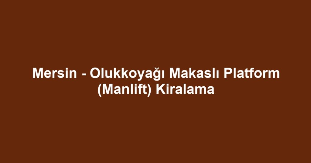 Mersin - Olukkoyağı Makaslı Platform (Manlift) Kiralama