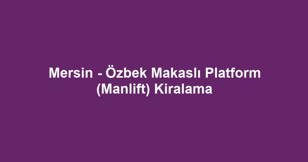Mersin - Özbek Makaslı Platform (Manlift) Kiralama