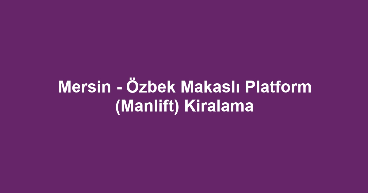 Mersin - Özbek Makaslı Platform (Manlift) Kiralama