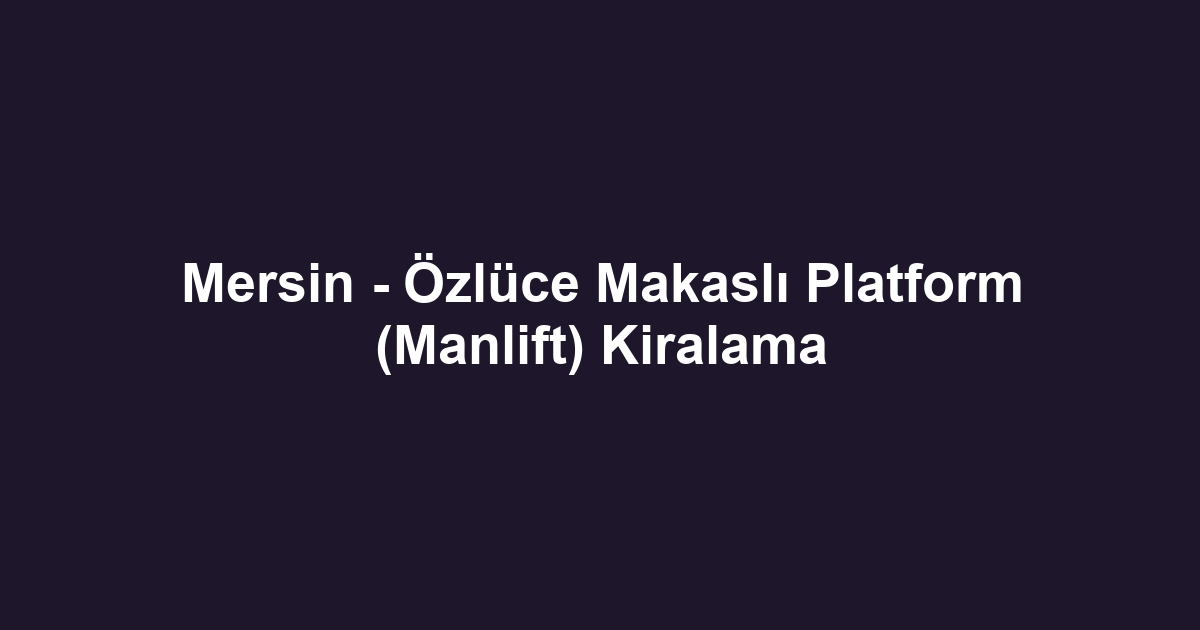 Mersin - Özlüce Makaslı Platform (Manlift) Kiralama