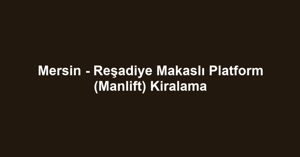 Mersin - Reşadiye Makaslı Platform (Manlift) Kiralama