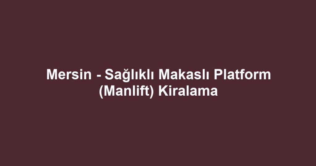 Mersin - Sağlıklı Makaslı Platform (Manlift) Kiralama