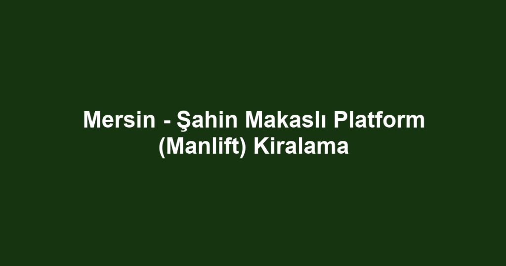 Mersin - Şahin Makaslı Platform (Manlift) Kiralama