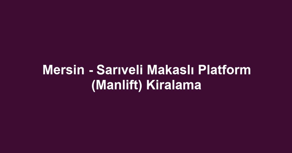 Mersin - Sarıveli Makaslı Platform (Manlift) Kiralama