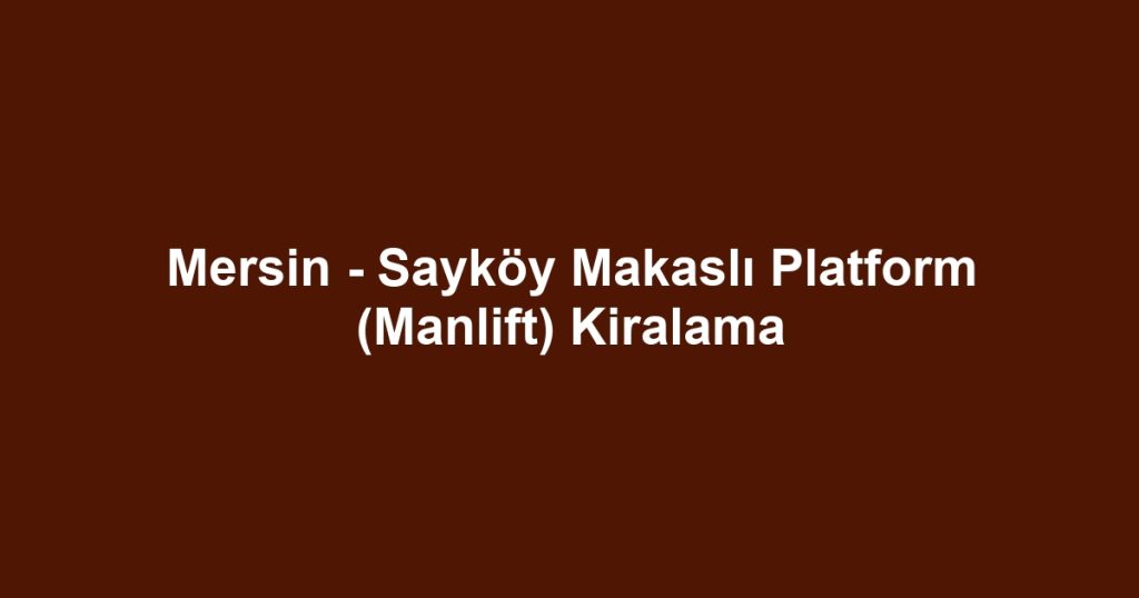 Mersin - Sayköy Makaslı Platform (Manlift) Kiralama