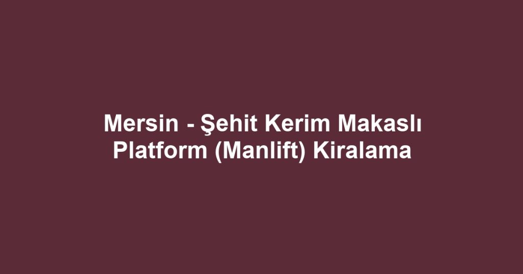 Mersin - Şehit Kerim Makaslı Platform (Manlift) Kiralama