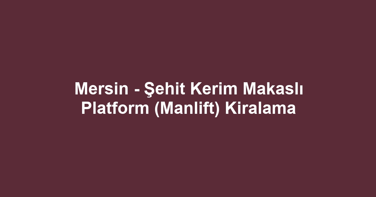 Mersin - Şehit Kerim Makaslı Platform (Manlift) Kiralama