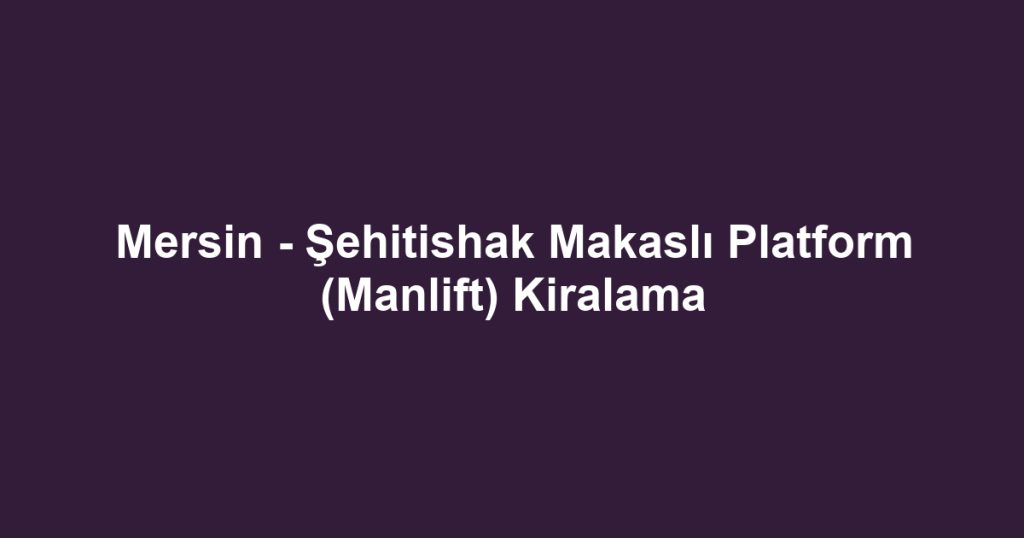 Mersin - Şehitishak Makaslı Platform (Manlift) Kiralama