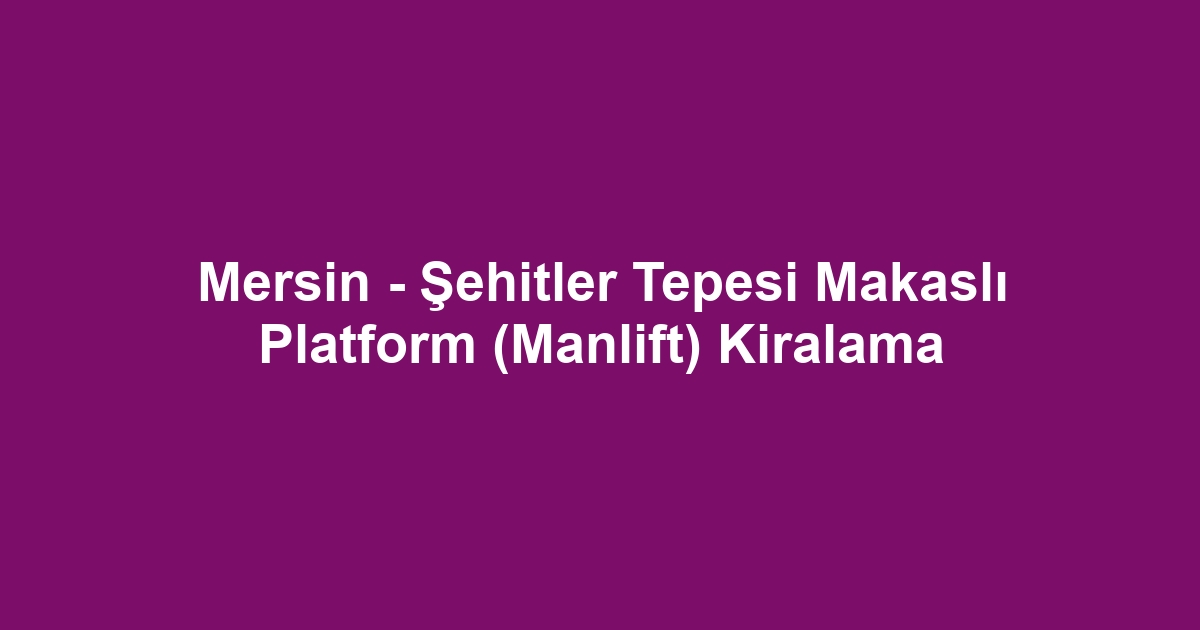 Mersin - Şehitler Tepesi Makaslı Platform (Manlift) Kiralama