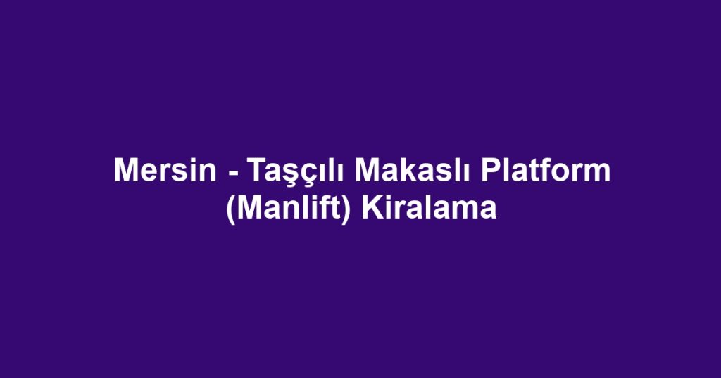 Mersin - Taşçılı Makaslı Platform (Manlift) Kiralama