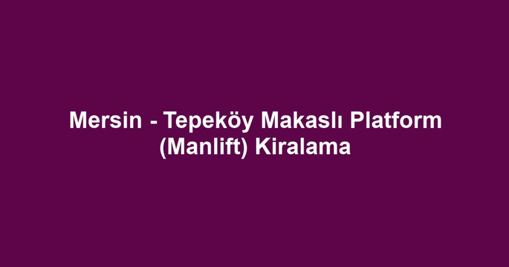 Mersin - Tepeköy Makaslı Platform (Manlift) Kiralama