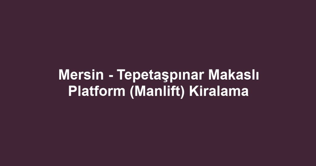 Mersin - Tepetaşpınar Makaslı Platform (Manlift) Kiralama